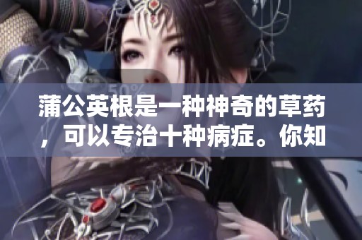 蒲公英根是一种神奇的草药，可以专治十种病症。你知道它的疗效有哪些吗？
