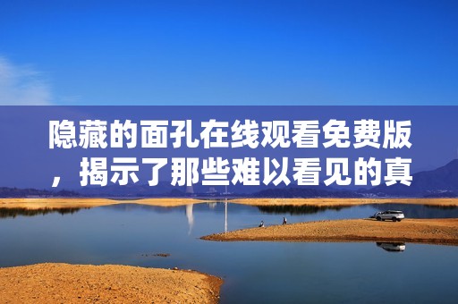 隐藏的面孔在线观看免费版，揭示了那些难以看见的真相与故事