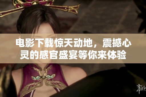 电影下载惊天动地，震撼心灵的感官盛宴等你来体验