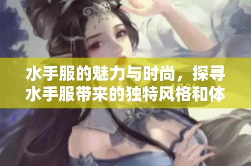 水手服的魅力与时尚，探寻水手服带来的独特风格和体验