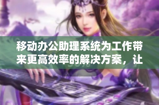 移动办公助理系统为工作带来更高效率的解决方案，让你轻松应对各类挑战