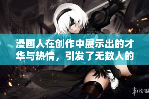 漫画人在创作中展示出的才华与热情，引发了无数人的共鸣与关注。