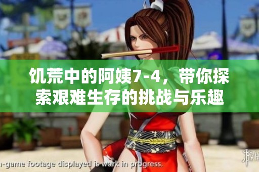 饥荒中的阿姨7-4，带你探索艰难生存的挑战与乐趣
