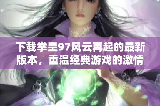 下载拳皇97风云再起的最新版本，重温经典游戏的激情与对战乐趣