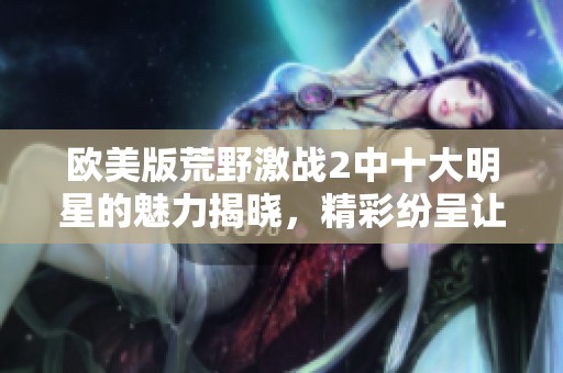 欧美版荒野激战2中十大明星的魅力揭晓，精彩纷呈让人期待