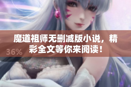 魔道祖师无删减版小说，精彩全文等你来阅读！
