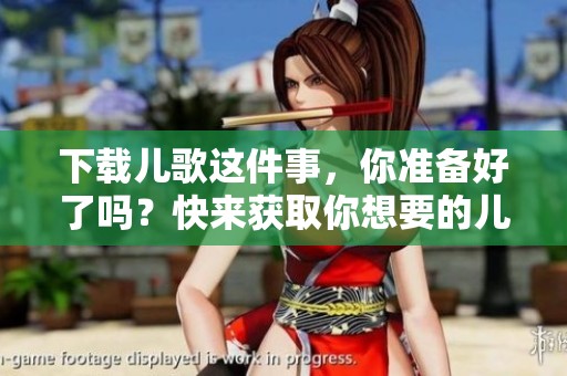 下载儿歌这件事，你准备好了吗？快来获取你想要的儿歌吧！