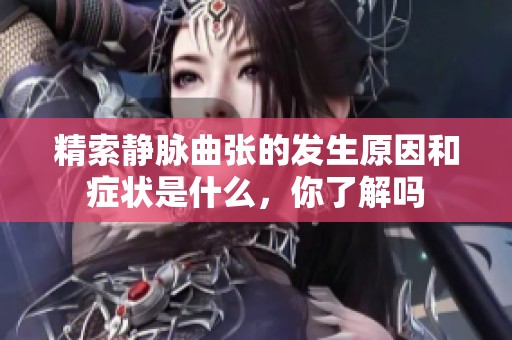 精索静脉曲张的发生原因和症状是什么，你了解吗