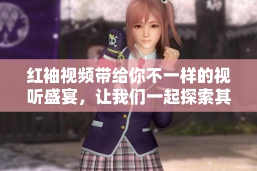 红袖视频带给你不一样的视听盛宴，让我们一起探索其中的精彩内容！