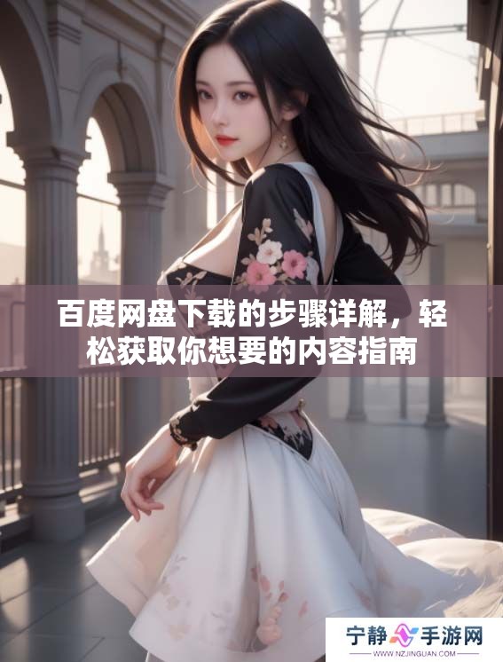 百度网盘下载的步骤详解，轻松获取你想要的内容指南