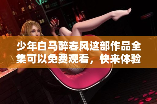 少年白马醉春风这部作品全集可以免费观看，快来体验精彩内容吧