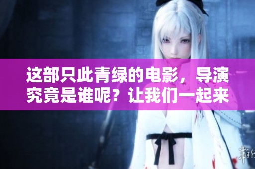 这部只此青绿的电影，导演究竟是谁呢？让我们一起来探讨一下吧！