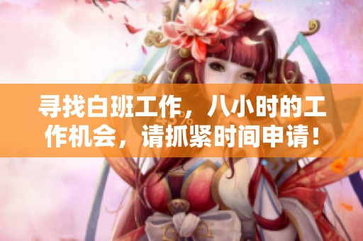 寻找白班工作，八小时的工作机会，请抓紧时间申请！