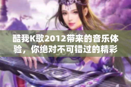 酷我K歌2012带来的音乐体验，你绝对不可错过的精彩之旅