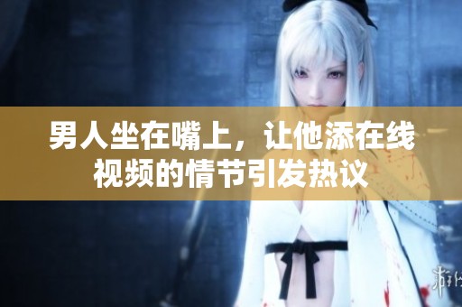 男人坐在嘴上，让他添在线视频的情节引发热议