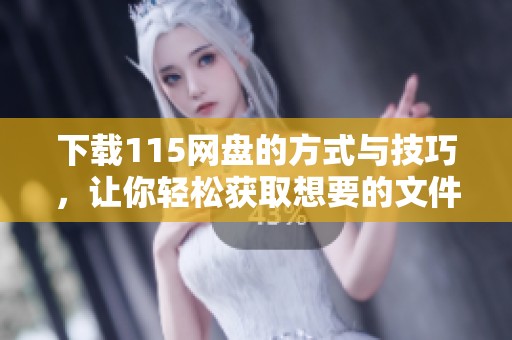下载115网盘的方式与技巧，让你轻松获取想要的文件