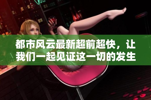 都市风云最新超前超快，让我们一起见证这一切的发生