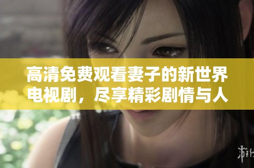 高清免费观看妻子的新世界电视剧，尽享精彩剧情与人生百态！