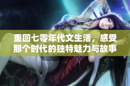 重回七零年代文生活，感受那个时代的独特魅力与故事
