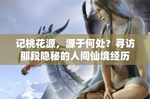 记桃花源，源于何处？寻访那段隐秘的人间仙境经历