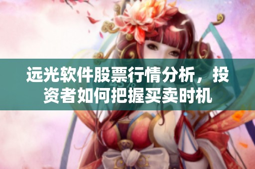 远光软件股票行情分析，投资者如何把握买卖时机