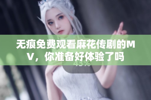 无痕免费观看麻花传剧的MV，你准备好体验了吗