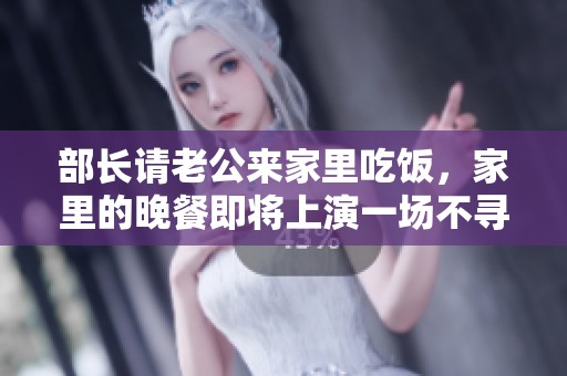 部长请老公来家里吃饭，家里的晚餐即将上演一场不寻常的故事