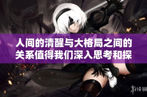 人间的清醒与大格局之间的关系值得我们深入思考和探讨