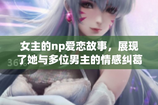 女主的np爱恋故事，展现了她与多位男主的情感纠葛与成长。