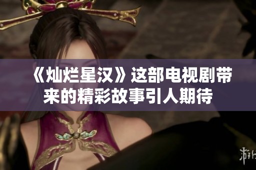 《灿烂星汉》这部电视剧带来的精彩故事引人期待