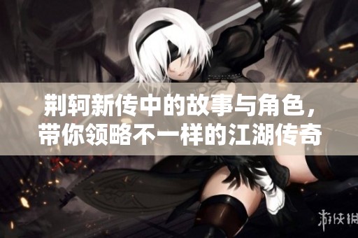 荆轲新传中的故事与角色，带你领略不一样的江湖传奇