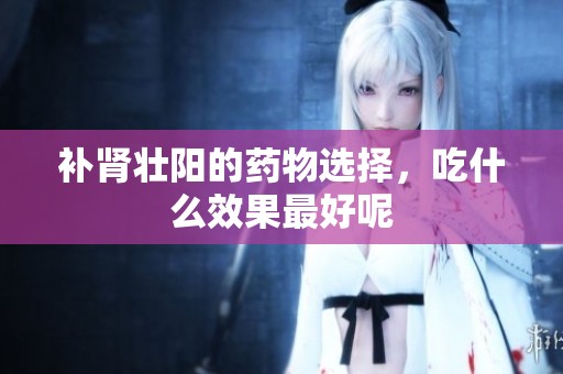 补肾壮阳的药物选择，吃什么效果最好呢