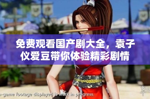 免费观看国产剧大全，袁子仪爱豆带你体验精彩剧情