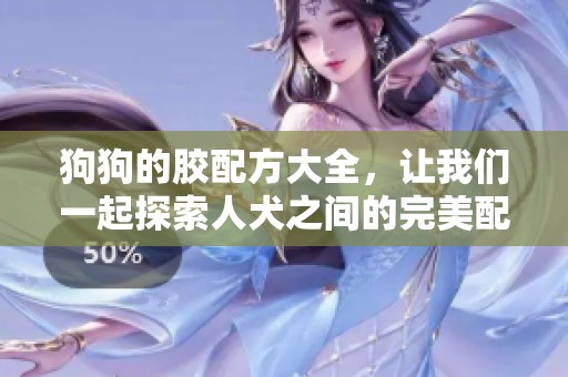 狗狗的胶配方大全，让我们一起探索人犬之间的完美配方