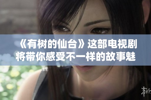 《有树的仙台》这部电视剧将带你感受不一样的故事魅力