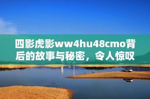 四影虎影ww4hu48cmo背后的故事与秘密，令人惊叹的挑战与冒险尽在其中。