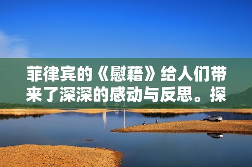 菲律宾的《慰藉》给人们带来了深深的感动与反思。探讨这部作品的真实意义与价值。