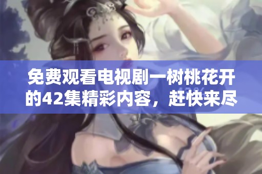 免费观看电视剧一树桃花开的42集精彩内容，赶快来尽情欣赏吧