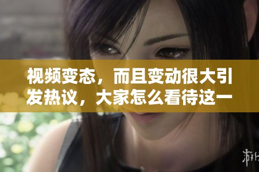 视频变态，而且变动很大引发热议，大家怎么看待这一现象呢