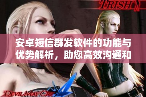 安卓短信群发软件的功能与优势解析，助您高效沟通和营销