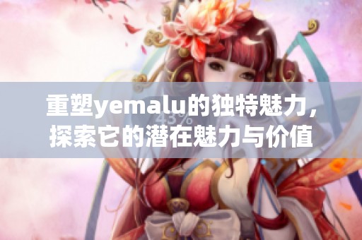 重塑yemalu的独特魅力，探索它的潜在魅力与价值