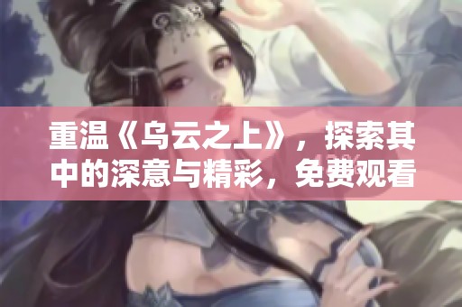 重温《乌云之上》，探索其中的深意与精彩，免费观看不容错过