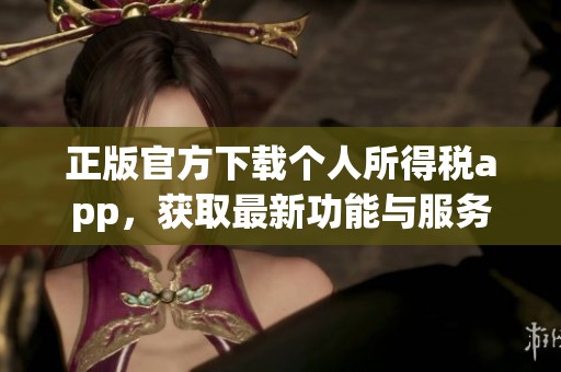 正版官方下载个人所得税app，获取最新功能与服务指南请关注这里