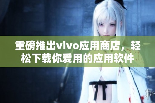 重磅推出vivo应用商店，轻松下载你爱用的应用软件