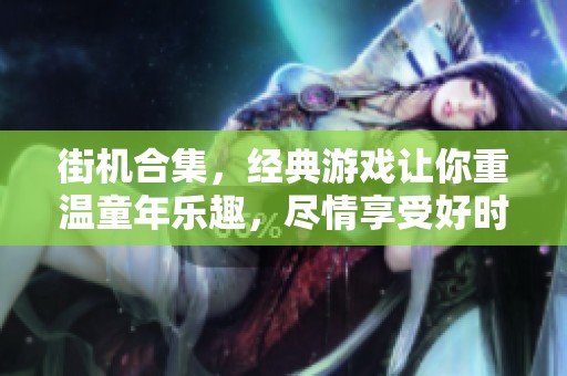 街机合集，经典游戏让你重温童年乐趣，尽情享受好时光！