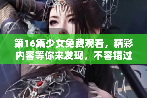 第16集少女免费观看，精彩内容等你来发现，不容错过的观看机会