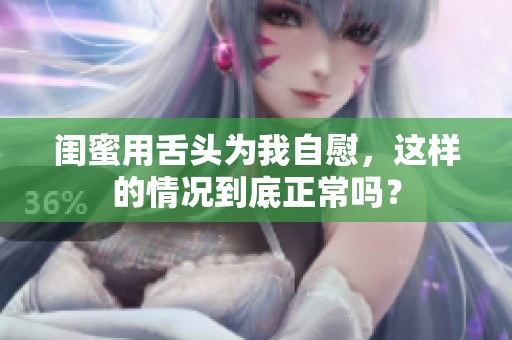 闺蜜用舌头为我自慰，这样的情况到底正常吗？