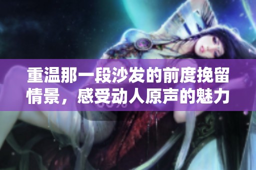 重温那一段沙发的前度挽留情景，感受动人原声的魅力与回忆