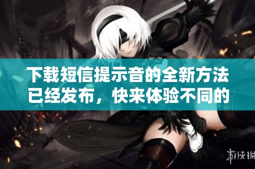 下载短信提示音的全新方法已经发布，快来体验不同的声音效果吧