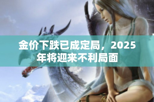 金价下跌已成定局，2025年将迎来不利局面